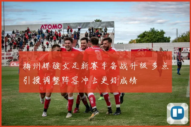 梅州辉骏女足新赛季备战升级 多点引援调整阵容冲击更好成绩