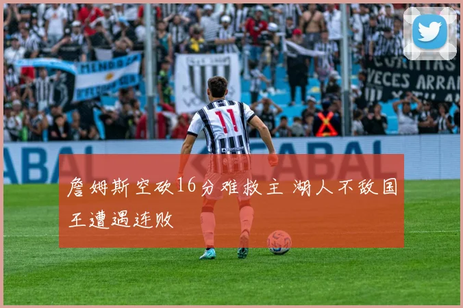 詹姆斯空砍16分难救主 湖人不敌国王遭遇连败