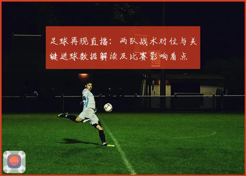 足球再现直播:两队战术对位与关键进球数据解读及比赛影响看点
