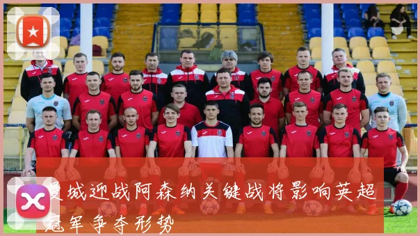 曼城迎战阿森纳关键战将影响英超冠军争夺形势