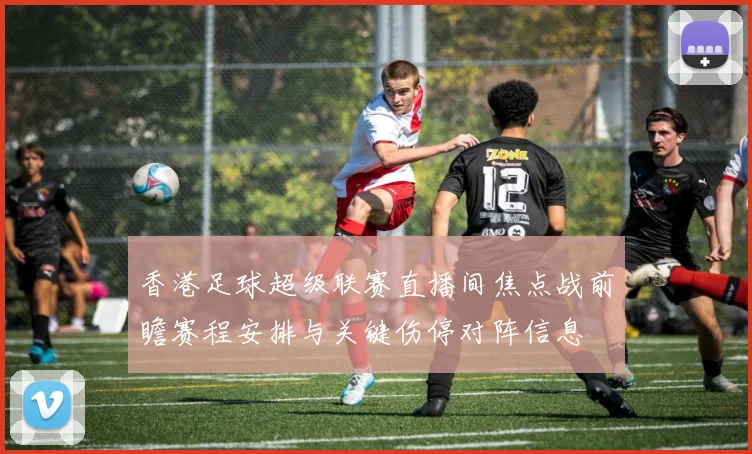 香港足球超级联赛直播间焦点战前瞻赛程安排与关键伤停对阵信息