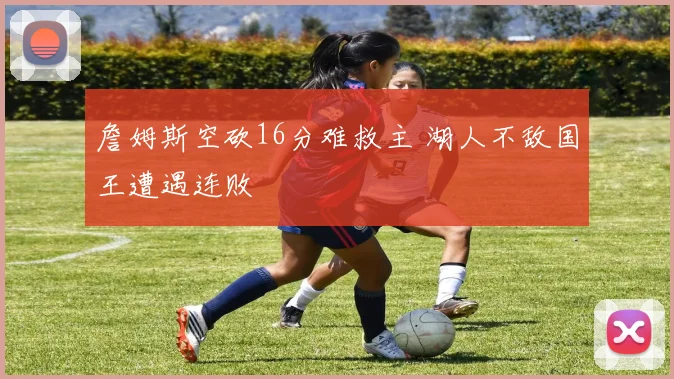 詹姆斯空砍16分难救主 湖人不敌国王遭遇连败