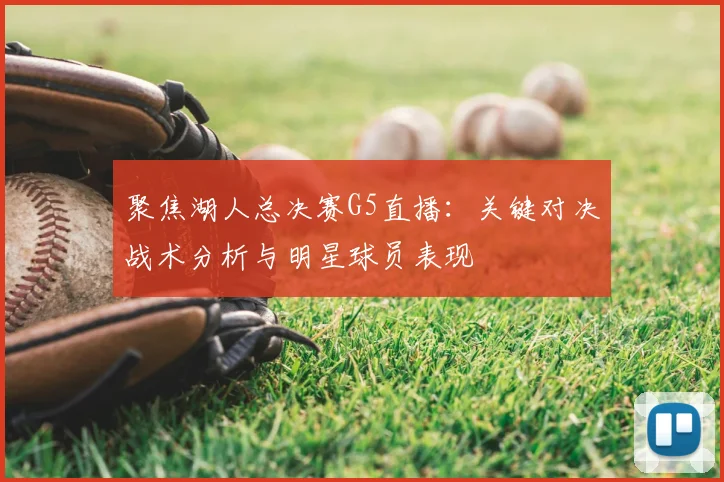 聚焦湖人总决赛G5直播：关键对决战术分析与明星球员表现