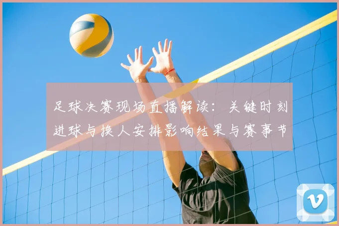 足球决赛现场直播解读:关键时刻进球与换人安排影响结果与赛事节奏