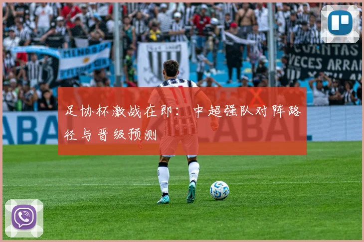 足协杯激战在即:中超强队对阵路径与晋级预测